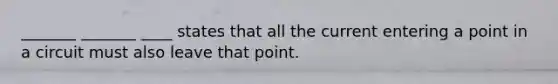 _______ _______ ____ states that all the current entering a point in a circuit must also leave that point.