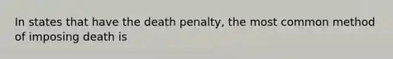 In states that have the death penalty, the most common method of imposing death is