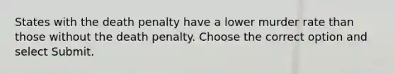 States with the death penalty have a lower murder rate than those without the death penalty. Choose the correct option and select Submit.