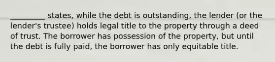 _________ states, while the debt is outstanding, the lender (or the lender's trustee) holds legal title to the property through a deed of trust. The borrower has possession of the property, but until the debt is fully paid, the borrower has only equitable title.