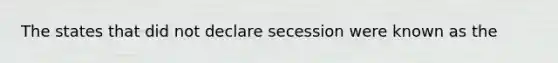 The states that did not declare secession were known as the