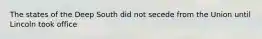 The states of the Deep South did not secede from the Union until Lincoln took office