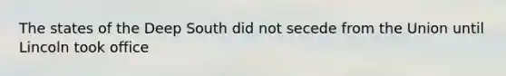 The states of the Deep South did not secede from the Union until Lincoln took office