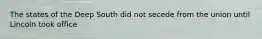 The states of the Deep South did not secede from the union until Lincoln took office