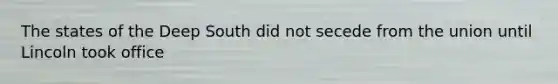 The states of the Deep South did not secede from the union until Lincoln took office