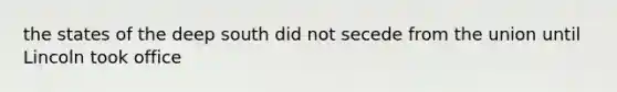 the states of the deep south did not secede from the union until Lincoln took office
