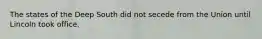 The states of the Deep South did not secede from the Union until Lincoln took office.