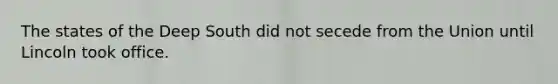 The states of the Deep South did not secede from the Union until Lincoln took office.