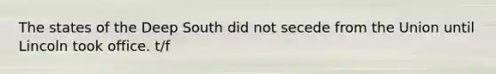 The states of the Deep South did not secede from the Union until Lincoln took office. t/f