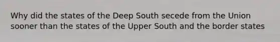 Why did the states of the Deep South secede from the Union sooner than the states of the Upper South and the border states