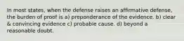 In most states, when the defense raises an affirmative defense, the burden of proof is a) preponderance of the evidence. b) clear & convincing evidence c) probable cause. d) beyond a reasonable doubt.