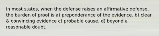 In most states, when the defense raises an affirmative defense, the burden of proof is a) preponderance of the evidence. b) clear & convincing evidence c) probable cause. d) beyond a reasonable doubt.