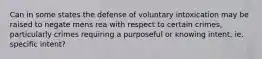 Can in some states the defense of voluntary intoxication may be raised to negate mens rea with respect to certain crimes, particularly crimes requiring a purposeful or knowing intent, ie. specific intent?