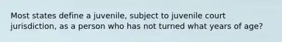 Most states define a juvenile, subject to juvenile court jurisdiction, as a person who has not turned what years of age?