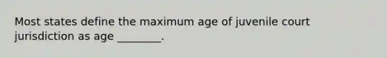 Most states define the maximum age of juvenile court jurisdiction as age ________.