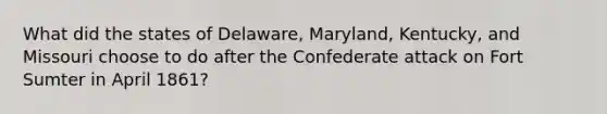 What did the states of Delaware, Maryland, Kentucky, and Missouri choose to do after the Confederate attack on Fort Sumter in April 1861?