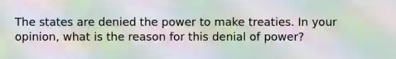 The states are denied the power to make treaties. In your opinion, what is the reason for this denial of power?