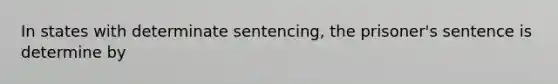 In states with determinate sentencing, the prisoner's sentence is determine by