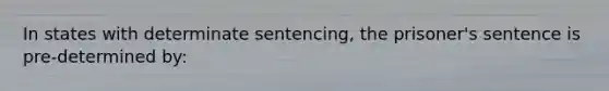 In states with determinate sentencing, the prisoner's sentence is pre-determined by: