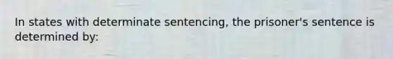 In states with determinate sentencing, the prisoner's sentence is determined by: