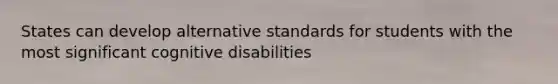 States can develop alternative standards for students with the most significant cognitive disabilities