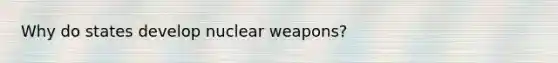 Why do states develop nuclear weapons?