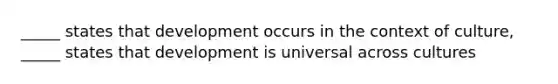 _____ states that development occurs in the context of culture, _____ states that development is universal across cultures