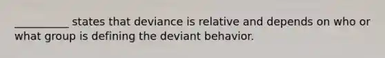 __________ states that deviance is relative and depends on who or what group is defining the deviant behavior.