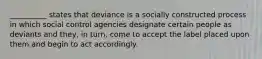 __________ states that deviance is a socially constructed process in which social control agencies designate certain people as deviants and they, in turn, come to accept the label placed upon them and begin to act accordingly.