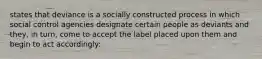 states that deviance is a socially constructed process in which social control agencies designate certain people as deviants and they, in turn, come to accept the label placed upon them and begin to act accordingly: