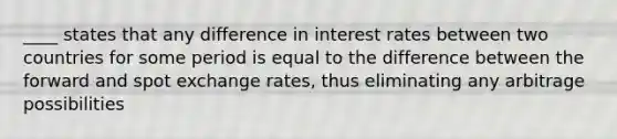 ____ states that any difference in interest rates between two countries for some period is equal to the difference between the forward and spot exchange rates, thus eliminating any arbitrage possibilities