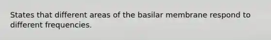 States that different areas of the basilar membrane respond to different frequencies.