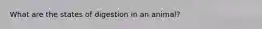 What are the states of digestion in an animal?