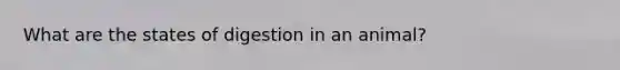 What are the states of digestion in an animal?