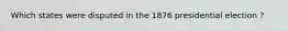 Which states were disputed in the 1876 presidential election ?