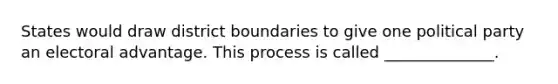 States would draw district boundaries to give one political party an electoral advantage. This process is called ______________.