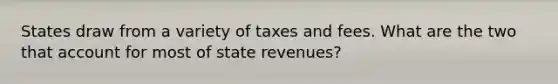 States draw from a variety of taxes and fees. What are the two that account for most of state revenues?