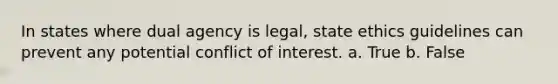 In states where dual agency is legal, state ethics guidelines can prevent any potential conflict of interest. a. True b. False