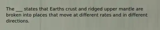 The ___ states that Earths crust and ridged upper mantle are broken into places that move at different rates and in different directions.