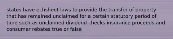 states have echsheet laws to provide the transfer of property that has remained unclaimed for a certain statutory period of time such as unclaimed dividend checks insurance proceeds and consumer rebates true or false