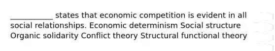 ___________ states that economic competition is evident in all social relationships. Economic determinism Social structure Organic solidarity Conflict theory Structural functional theory