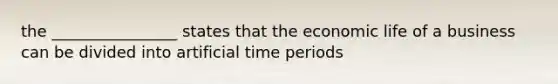 the ________________ states that the economic life of a business can be divided into artificial time periods