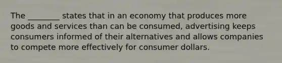 The ________ states that in an economy that produces more goods and services than can be consumed, advertising keeps consumers informed of their alternatives and allows companies to compete more effectively for consumer dollars.