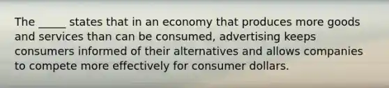 The _____ states that in an economy that produces more goods and services than can be consumed, advertising keeps consumers informed of their alternatives and allows companies to compete more effectively for consumer dollars.