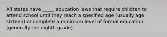 All states have _____ education laws that require children to attend school until they reach a specified age (usually age sixteen) or complete a minimum level of formal education (generally the eighth grade).