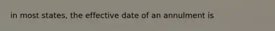 in most states, the effective date of an annulment is