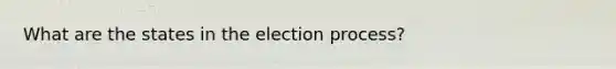 What are the states in the election process?