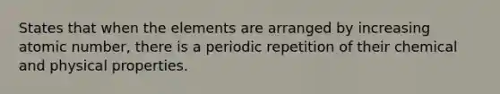 States that when the elements are arranged by increasing atomic number, there is a periodic repetition of their chemical and physical properties.