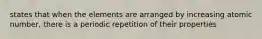 states that when the elements are arranged by increasing atomic number, there is a periodic repetition of their properties