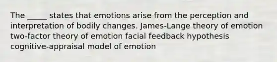 The _____ states that emotions arise from the perception and interpretation of bodily changes. James-Lange theory of emotion two-factor theory of emotion facial feedback hypothesis cognitive-appraisal model of emotion